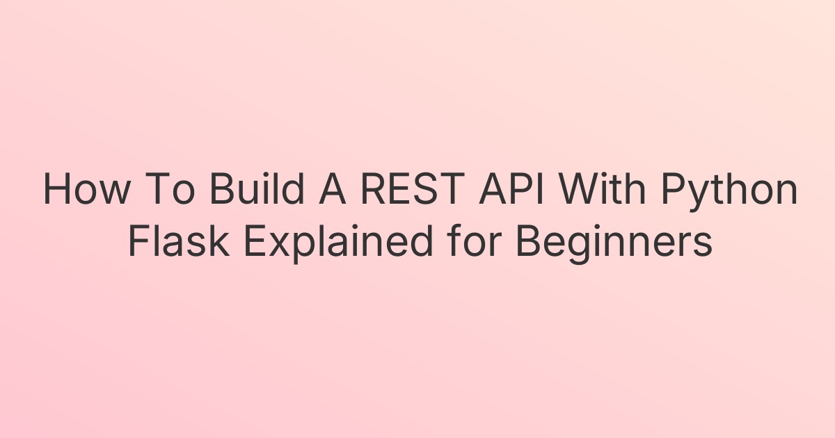 How To Build A REST API With Python Flask Explained for Beginners