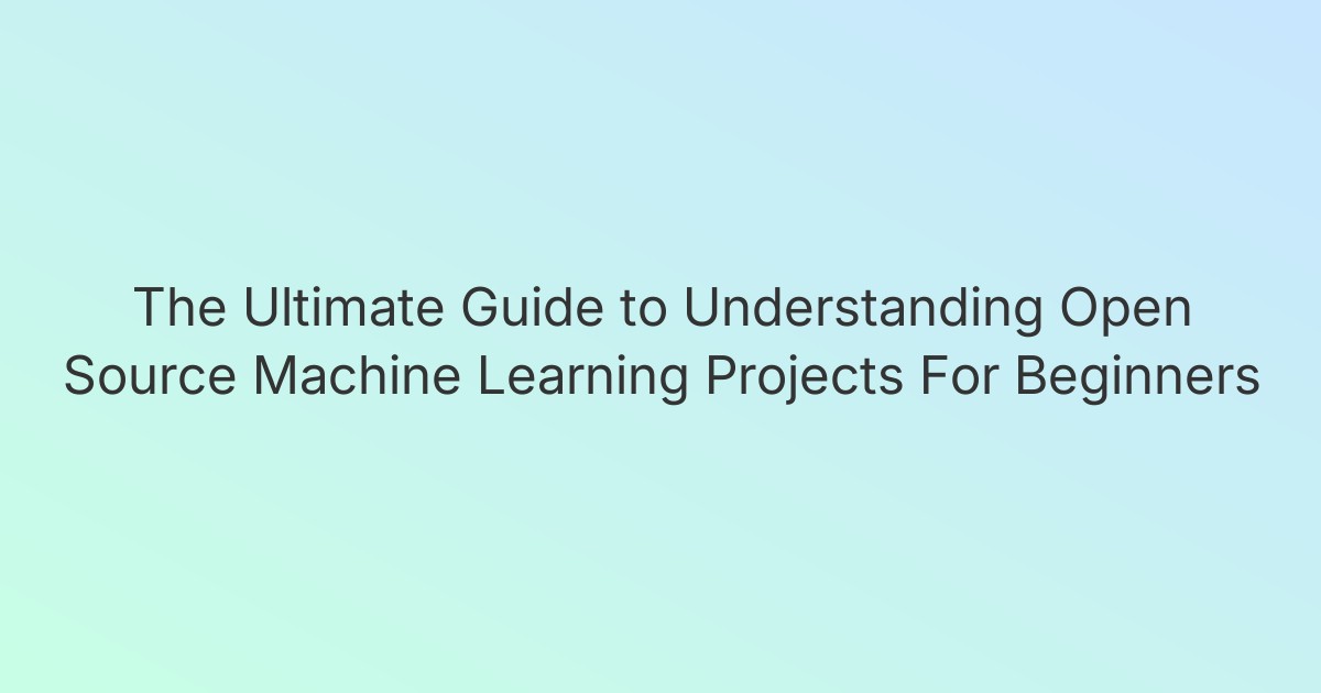 The Ultimate Guide to Understanding Open Source Machine Learning Projects For Beginners
